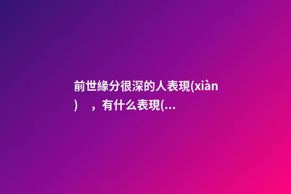前世緣分很深的人表現(xiàn)，有什么表現(xiàn)